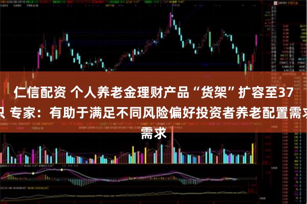 仁信配资 个人养老金理财产品“货架”扩容至37只 专家：有助于满足不同风险偏好投资者养老配置需求