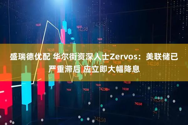 盛瑞德优配 华尔街资深人士Zervos:美联储已严重滞后 应立即大幅降息