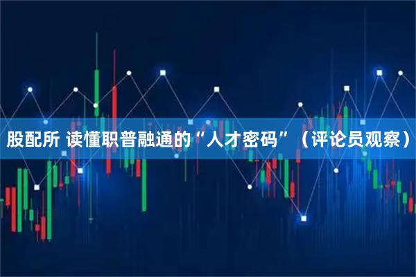 股配所 读懂职普融通的“人才密码”（评论员观察）