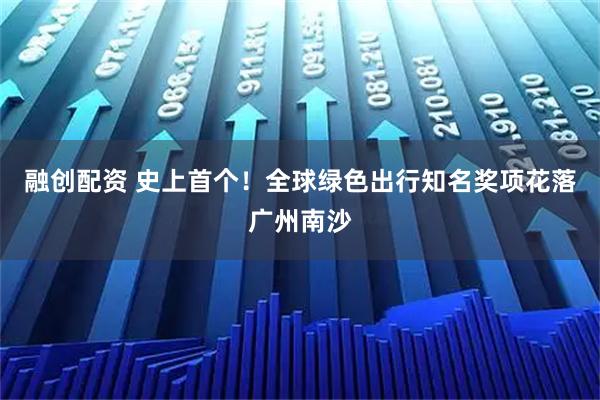 融创配资 史上首个!全球绿色出行知名奖项花落广州南沙