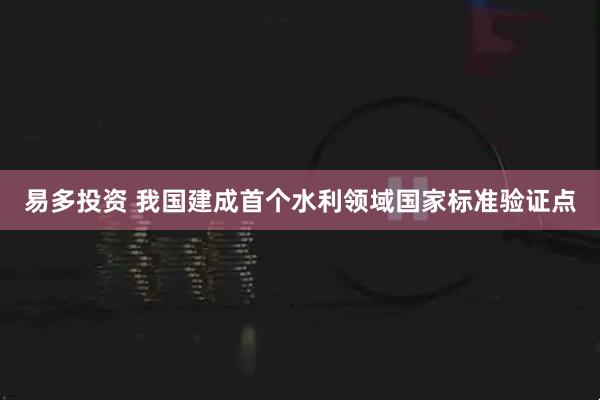 易多投资 我国建成首个水利领域国家标准验证点