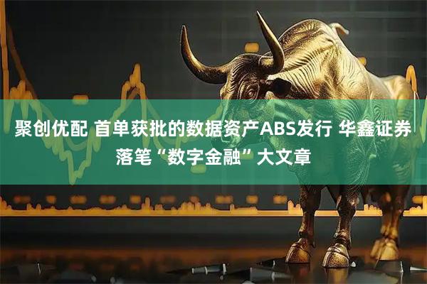聚创优配 首单获批的数据资产ABS发行 华鑫证券落笔“数字金融”大文章