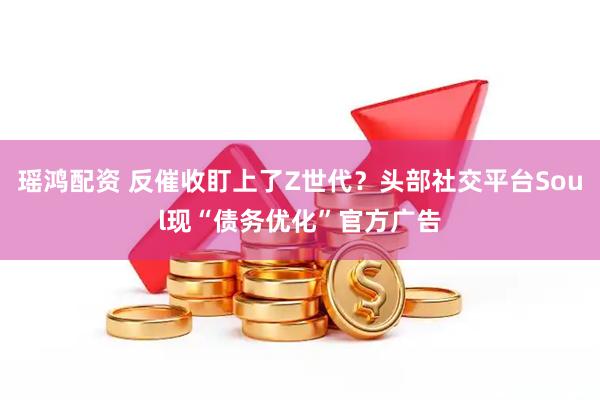 瑶鸿配资 反催收盯上了Z世代？头部社交平台Soul现“债务优化”官方广告