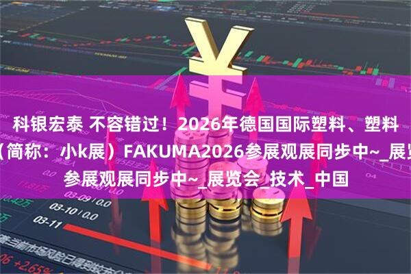 科银宏泰 不容错过！2026年德国国际塑料、塑料加工、模具展（简称：小k展）FAKUMA2026参展观展同步中~_展览会_技术_中国