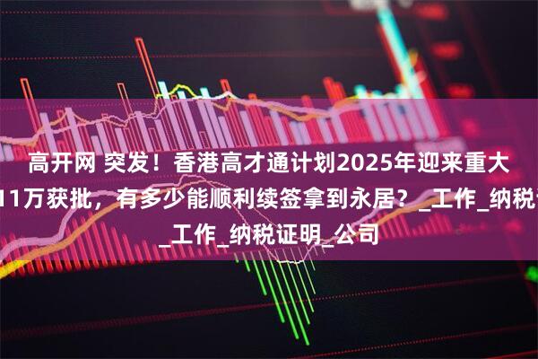 高开网 突发！香港高才通计划2025年迎来重大调整，近11万获批，有多少能顺利续签拿到永居？_工作_纳税证明_公司