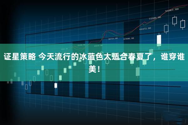 证星策略 今天流行的冰蓝色太适合春夏了，谁穿谁美！