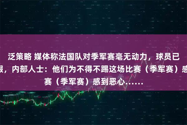 泛策略 媒体称法国队对季军赛毫无动力,球员已开始计划度假,内部人士:他们为不得不踢这场比赛(季军赛)感到恶心……