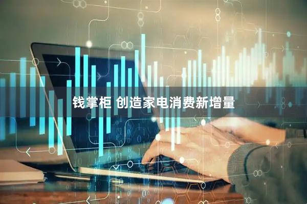 钱掌柜 创造家电消费新增量