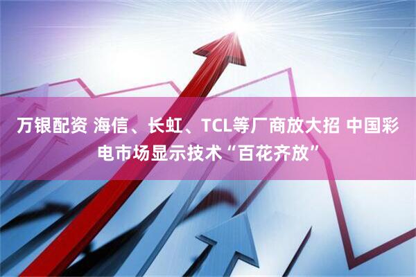 万银配资 海信、长虹、TCL等厂商放大招 中国彩电市场显示技术“百花齐放”