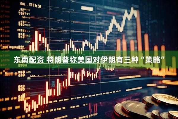 东南配资 特朗普称美国对伊朗有三种“策略”