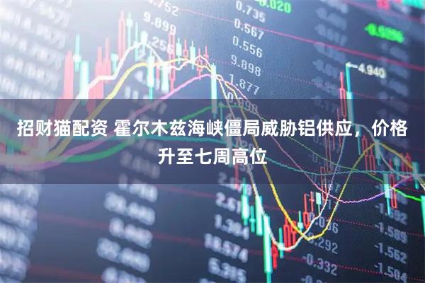 招财猫配资 霍尔木兹海峡僵局威胁铝供应，价格升至七周高位