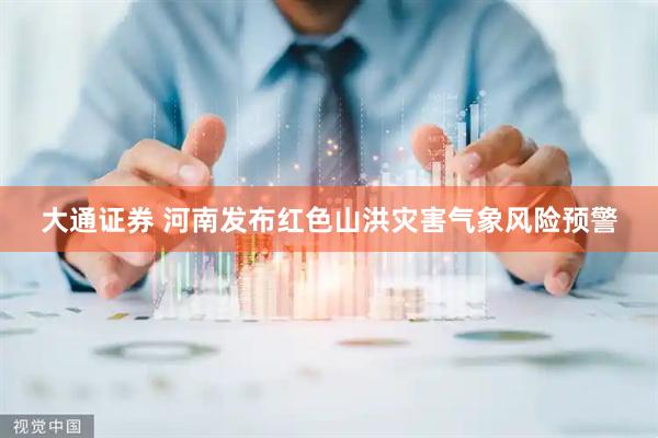 大通证券 河南发布红色山洪灾害气象风险预警