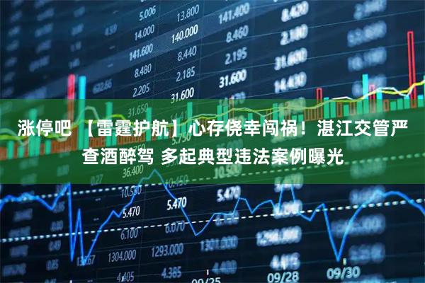 涨停吧 【雷霆护航】心存侥幸闯祸！湛江交管严查酒醉驾 多起典型违法案例曝光
