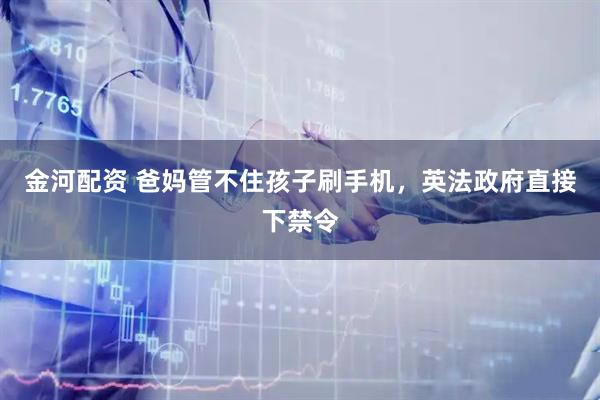 金河配资 爸妈管不住孩子刷手机，英法政府直接下禁令