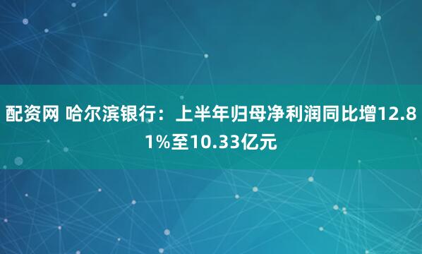 配资网 哈尔滨银行：上半年归母净利润同比增12.81%至10.33亿元