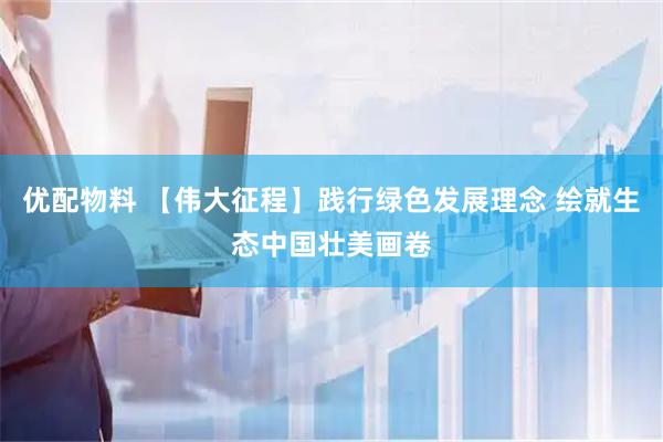 优配物料 【伟大征程】践行绿色发展理念 绘就生态中国壮美画卷
